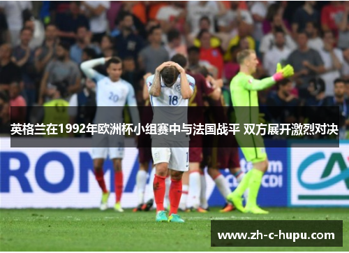 英格兰在1992年欧洲杯小组赛中与法国战平 双方展开激烈对决