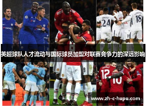 英超球队人才流动与国际球员加盟对联赛竞争力的深远影响