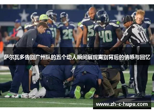 萨尔瓦多告别广州队的五个动人瞬间展现离别背后的情感与回忆 萨尔瓦多告别广州队的五个动人瞬间展现离别背后的情感与回忆