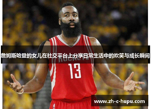 詹姆斯哈登的女儿在社交平台上分享日常生活中的欢笑与成长瞬间