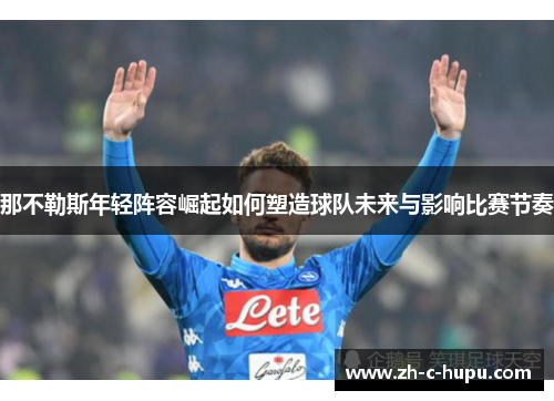 那不勒斯年轻阵容崛起如何塑造球队未来与影响比赛节奏