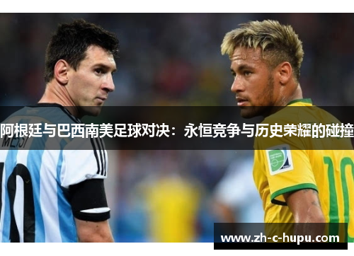 阿根廷与巴西南美足球对决：永恒竞争与历史荣耀的碰撞