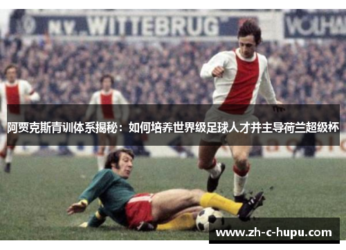 阿贾克斯青训体系揭秘:如何培养世界级足球人才并主导荷兰超级杯 阿贾克斯青训体系揭秘:如何培养世界级足球人才并主导荷兰超级杯