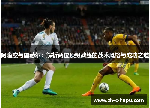 阿隆索与图赫尔：解析两位顶级教练的战术风格与成功之道