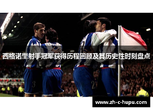 西格诺里射手冠军获得历程回顾及其历史性时刻盘点 西格诺里射手冠军获得历程回顾及其历史性时刻盘点