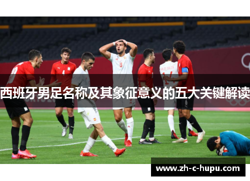西班牙男足名称及其象征意义的五大关键解读
