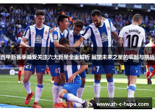 西甲新赛季最受关注六大新星全面解析 展望未来之星的崛起与挑战