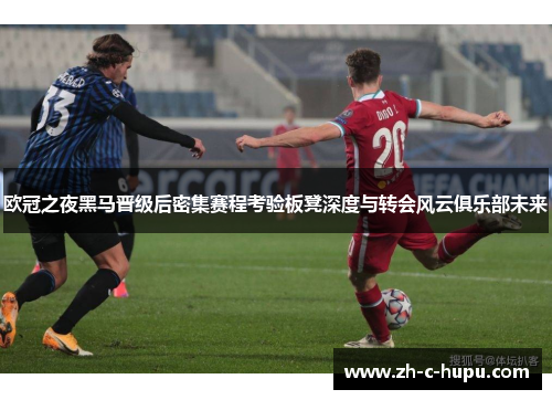 欧冠之夜黑马晋级后密集赛程考验板凳深度与转会风云俱乐部未来