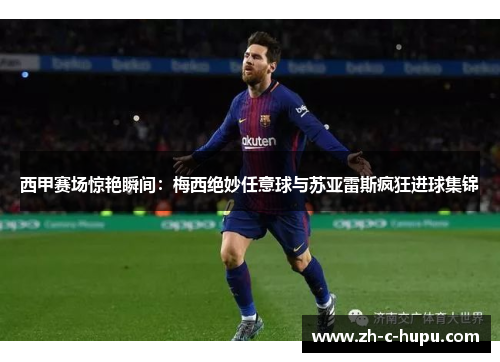 西甲赛场惊艳瞬间：梅西绝妙任意球与苏亚雷斯疯狂进球集锦