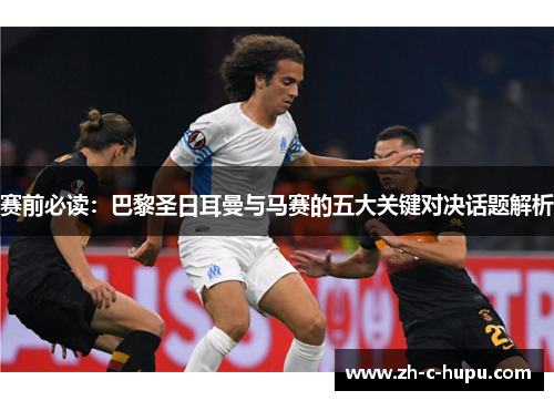 赛前必读:巴黎圣日耳曼与马赛的五大关键对决话题解析 赛前必读:巴黎圣日耳曼与马赛的五大关键对决话题解析