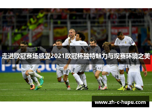 走进欧冠赛场感受2021欧冠杯独特魅力与观赛环境之美 走进欧冠赛场感受2021欧冠杯独特魅力与观赛环境之美