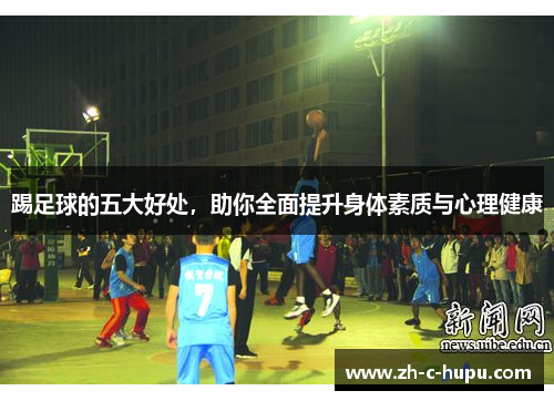 踢足球的五大好处,助你全面提升身体素质与心理健康 踢足球的五大好处,助你全面提升身体素质与心理健康