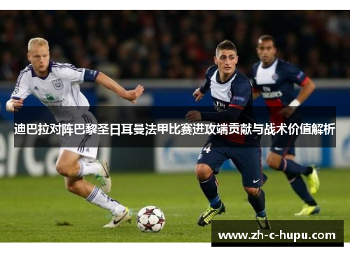 迪巴拉对阵巴黎圣日耳曼法甲比赛进攻端贡献与战术价值解析