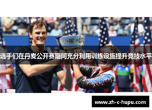 选手们在丹麦公开赛期间充分利用训练设施提升竞技水平