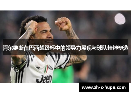 阿尔维斯在巴西超级杯中的领导力展现与球队精神塑造 阿尔维斯在巴西超级杯中的领导力展现与球队精神塑造