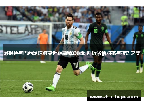 阿根廷与巴西足球对决近距离精彩瞬间剖析激情对抗与技巧之美
