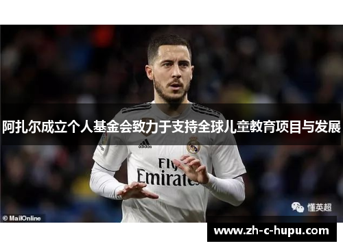 阿扎尔成立个人基金会致力于支持全球儿童教育项目与发展 阿扎尔成立个人基金会致力于支持全球儿童教育项目与发展