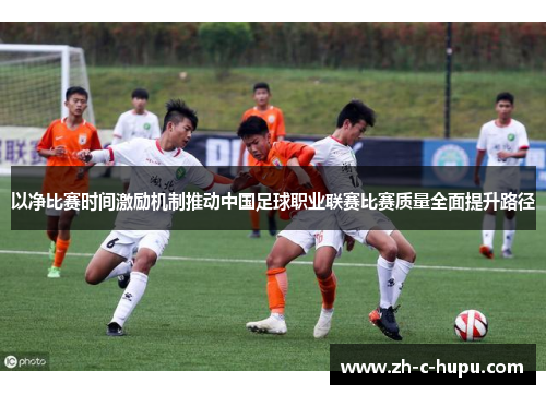 以净比赛时间激励机制推动中国足球职业联赛比赛质量全面提升路径 以净比赛时间激励机制推动中国足球职业联赛比赛质量全面提升路径
