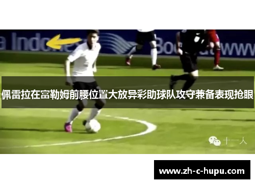佩雷拉在富勒姆前腰位置大放异彩助球队攻守兼备表现抢眼 佩雷拉在富勒姆前腰位置大放异彩助球队攻守兼备表现抢眼