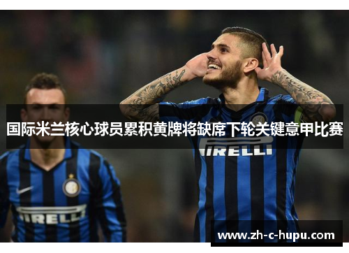 国际米兰核心球员累积黄牌将缺席下轮关键意甲比赛