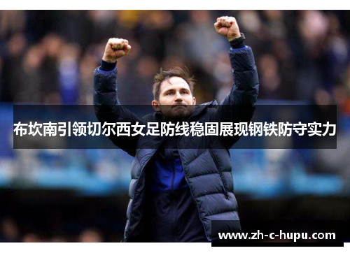 布坎南引领切尔西女足防线稳固展现钢铁防守实力