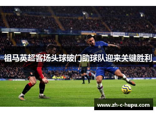 祖马英超客场头球破门助球队迎来关键胜利