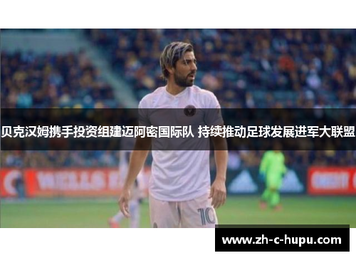 贝克汉姆携手投资组建迈阿密国际队 持续推动足球发展进军大联盟