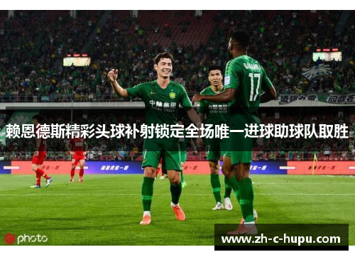 赖恩德斯精彩头球补射锁定全场唯一进球助球队取胜