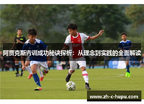 阿贾克斯青训成功秘诀探析：从理念到实践的全面解读