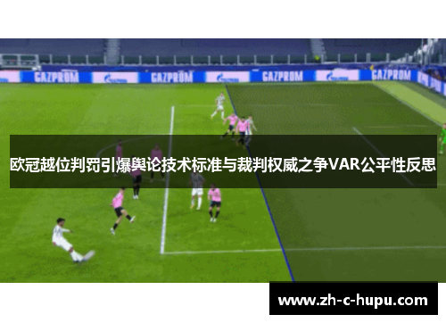 欧冠越位判罚引爆舆论技术标准与裁判权威之争VAR公平性反思 欧冠越位判罚引爆舆论技术标准与裁判权威之争VAR公平性反思