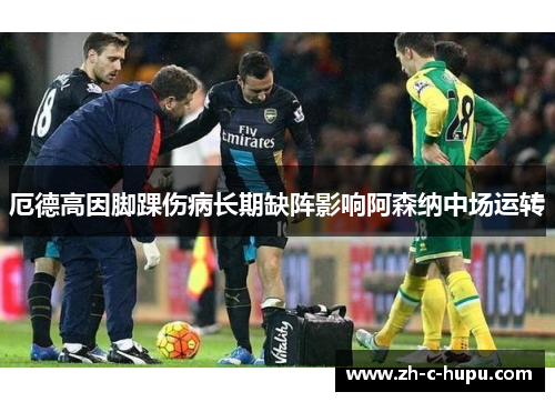 厄德高因脚踝伤病长期缺阵影响阿森纳中场运转 厄德高因脚踝伤病长期缺阵影响阿森纳中场运转