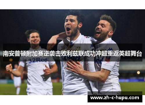 南安普顿附加赛逆袭击败利兹联成功冲超重返英超舞台 南安普顿附加赛逆袭击败利兹联成功冲超重返英超舞台