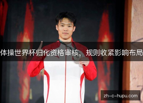 体操世界杯归化资格审核，规则收紧影响布局